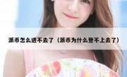 派币怎么进不去了（派币为什么登不上去了）