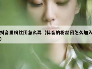 抖音里粉丝团怎么弄（抖音的粉丝团怎么加入）