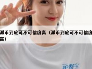 派币到底可不可信度高（派币到底可不可信度高）