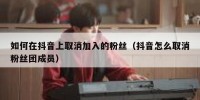 如何在抖音上取消加入的粉丝（抖音怎么取消粉丝团成员）