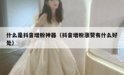什么是抖音增粉神器（抖音增粉涨赞有什么好处）