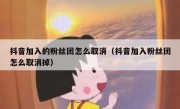 抖音加入的粉丝团怎么取消（抖音加入粉丝团怎么取消掉）
