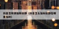 抖音怎样添加粉丝群（抖音怎么加粉丝群在哪里加的）