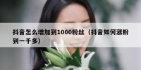 抖音怎么增加到1000粉丝（抖音如何涨粉到一千多）