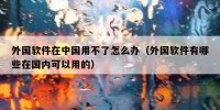 外国软件在中国用不了怎么办（外国软件有哪些在国内可以用的）