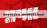 加抖音粉丝怎么加（加抖音粉丝怎么加微信）