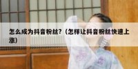 怎么成为抖音粉丝?（怎样让抖音粉丝快速上涨）