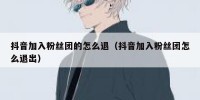 抖音加入粉丝团的怎么退（抖音加入粉丝团怎么退出）