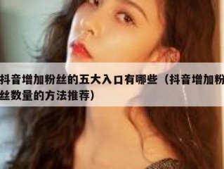 抖音增加粉丝的五大入口有哪些（抖音增加粉丝数量的方法推荐）