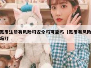派币注册有风险吗安全吗可靠吗（派币有风险吗?）