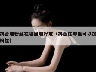 抖音加粉丝在哪里加好友（抖音在哪里可以加粉丝）