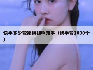 快手多少赞能换钱啊知乎（快手赞1000个）
