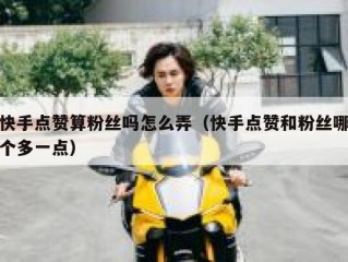 快手点赞算粉丝吗怎么弄（快手点赞和粉丝哪个多一点）