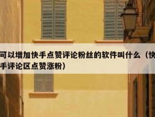 可以增加快手点赞评论粉丝的软件叫什么（快手评论区点赞涨粉）