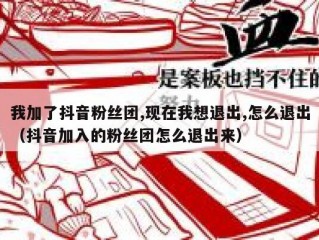 我加了抖音粉丝团,现在我想退出,怎么退出（抖音加入的粉丝团怎么退出来）