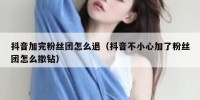 抖音加完粉丝团怎么退（抖音不小心加了粉丝团怎么撤钻）