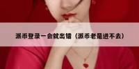 派币登录一会就出错（派币老是进不去）