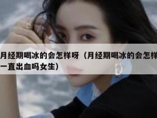 月经期喝冰的会怎样呀（月经期喝冰的会怎样一直出血吗女生）