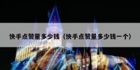 快手点赞量多少钱（快手点赞量多少钱一个）