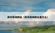 派币商城网址（派币商城网址是什么）