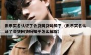 派币实名认证了会贷网贷吗知乎（派币实名认证了会贷网贷吗知乎怎么解除）