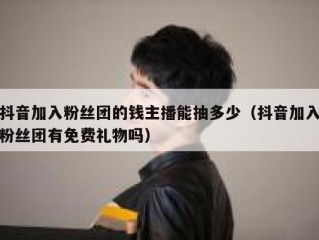 抖音加入粉丝团的钱主播能抽多少（抖音加入粉丝团有免费礼物吗）