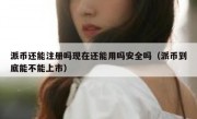 派币还能注册吗现在还能用吗安全吗（派币到底能不能上市）