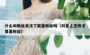 什么叫粉丝关注了就是粉丝吗（抖音上怎样才算是粉丝）
