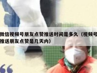 微信视频号朋友点赞推送时间是多久（视频号推送朋友点赞是几天内）