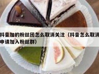 抖音加的粉丝团怎么取消关注（抖音怎么取消申请加入粉丝群）