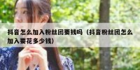 抖音怎么加入粉丝团要钱吗（抖音粉丝团怎么加入要花多少钱）