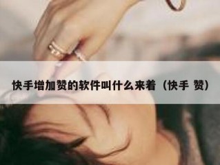 快手增加赞的软件叫什么来着（快手 赞）