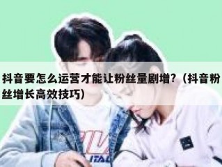 抖音要怎么运营才能让粉丝量剧增?（抖音粉丝增长高效技巧）