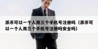 派币可以一个人用三个手机号注册吗（派币可以一个人用三个手机号注册吗安全吗）