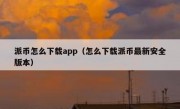 派币怎么下载app（怎么下载派币最新安全版本）