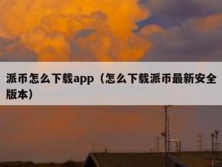 派币怎么下载app（怎么下载派币最新安全版本）