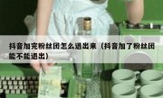 抖音加完粉丝团怎么退出来（抖音加了粉丝团能不能退出）