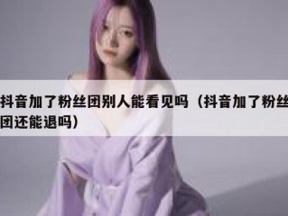 抖音加了粉丝团别人能看见吗（抖音加了粉丝团还能退吗）