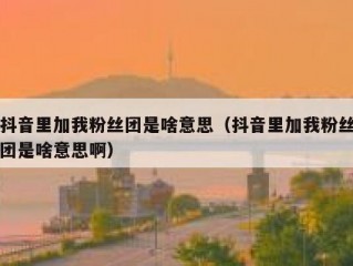抖音里加我粉丝团是啥意思（抖音里加我粉丝团是啥意思啊）