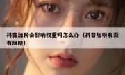 抖音加粉会影响权重吗怎么办（抖音加粉有没有风险）