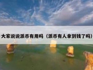 大家说说派币有用吗（派币有人拿到钱了吗）