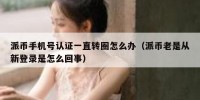 派币手机号认证一直转圈怎么办（派币老是从新登录是怎么回事）