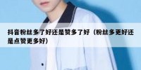 抖音粉丝多了好还是赞多了好（粉丝多更好还是点赞更多好）