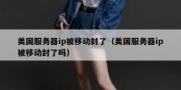 美国服务器ip被移动封了（美国服务器ip被移动封了吗）