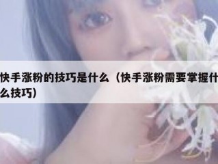 快手涨粉的技巧是什么（快手涨粉需要掌握什么技巧）