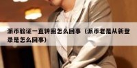 派币验证一直转圈怎么回事（派币老是从新登录是怎么回事）