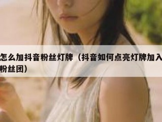 怎么加抖音粉丝灯牌（抖音如何点亮灯牌加入粉丝团）
