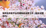 如何在抖音平台开展粉丝运营工作（粉丝运营技巧）