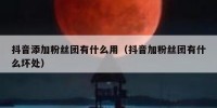 抖音添加粉丝团有什么用（抖音加粉丝团有什么坏处）