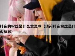 抖音的粉丝是什么意思啊（请问抖音粉丝是什么意思）